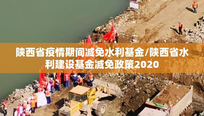 陕西省疫情期间减免水利基金/陕西省水利建设基金减免政策2020