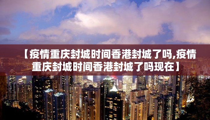 【疫情重庆封城时间香港封城了吗,疫情重庆封城时间香港封城了吗现在】
