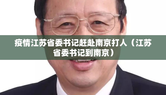 疫情江苏省委书记赶赴南京打人（江苏省委书记到南京）