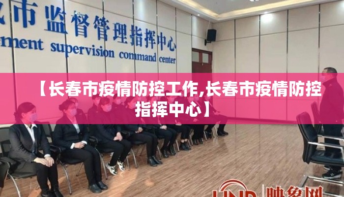 【长春市疫情防控工作,长春市疫情防控指挥中心】