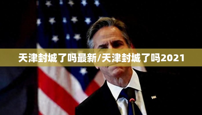 天津封城了吗最新/天津封城了吗2021