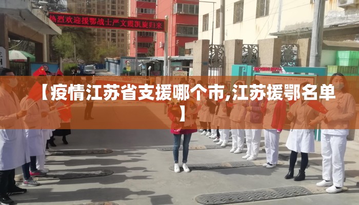 【疫情江苏省支援哪个市,江苏援鄂名单】