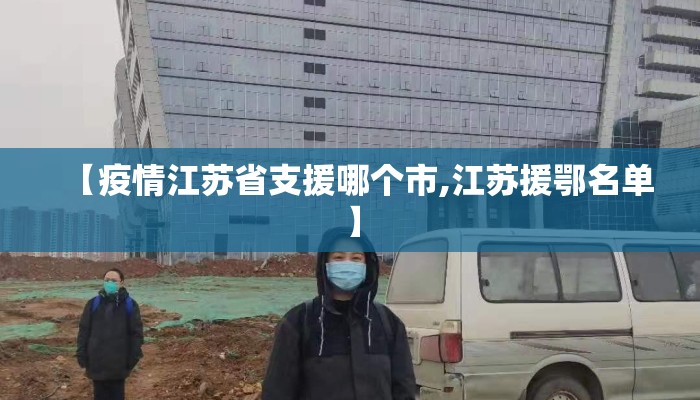 【疫情江苏省支援哪个市,江苏援鄂名单】