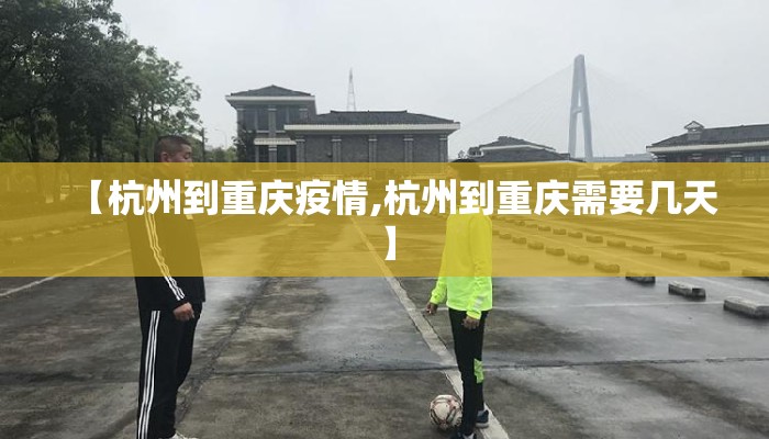 【杭州到重庆疫情,杭州到重庆需要几天】