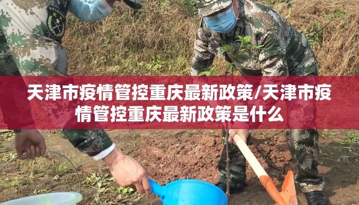 天津市疫情管控重庆最新政策/天津市疫情管控重庆最新政策是什么