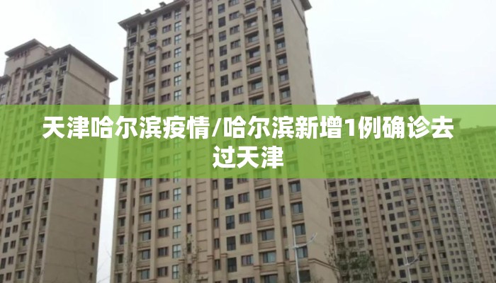 天津哈尔滨疫情/哈尔滨新增1例确诊去过天津