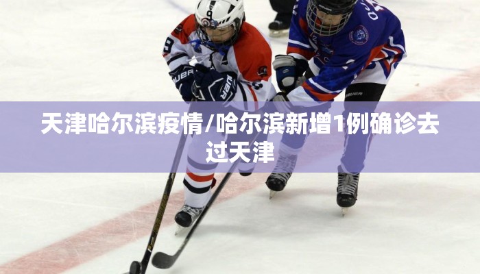 天津哈尔滨疫情/哈尔滨新增1例确诊去过天津