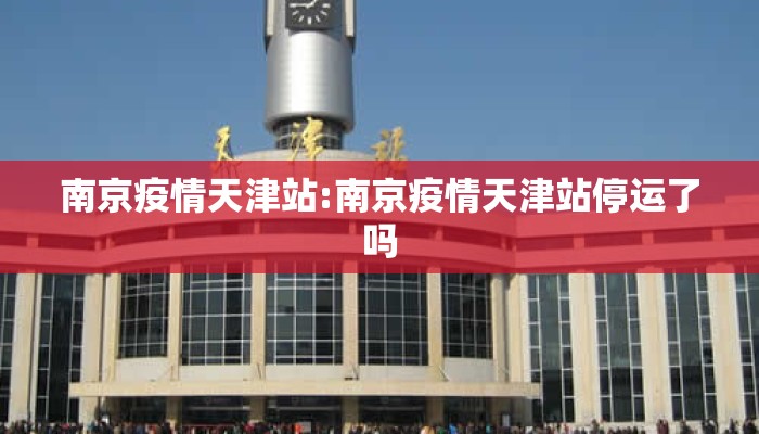 南京疫情天津站:南京疫情天津站停运了吗