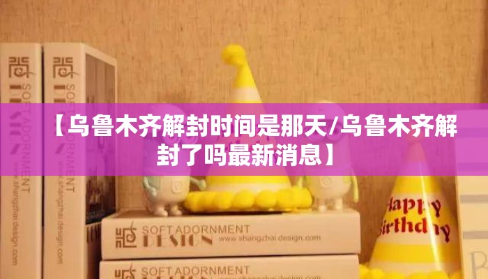 【乌鲁木齐解封时间是那天/乌鲁木齐解封了吗最新消息】