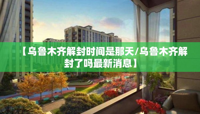 【乌鲁木齐解封时间是那天/乌鲁木齐解封了吗最新消息】