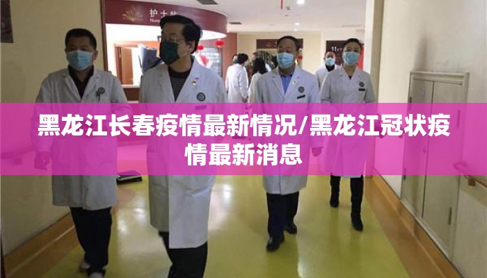 黑龙江长春疫情最新情况/黑龙江冠状疫情最新消息