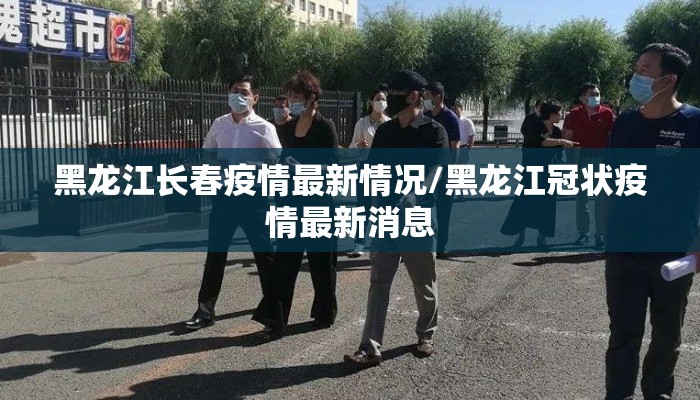 黑龙江长春疫情最新情况/黑龙江冠状疫情最新消息