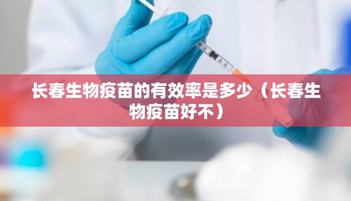 长春生物疫苗的有效率是多少（长春生物疫苗好不）