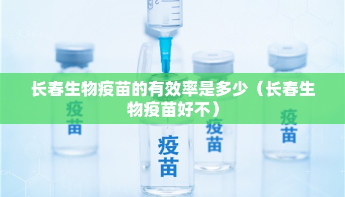 长春生物疫苗的有效率是多少（长春生物疫苗好不）