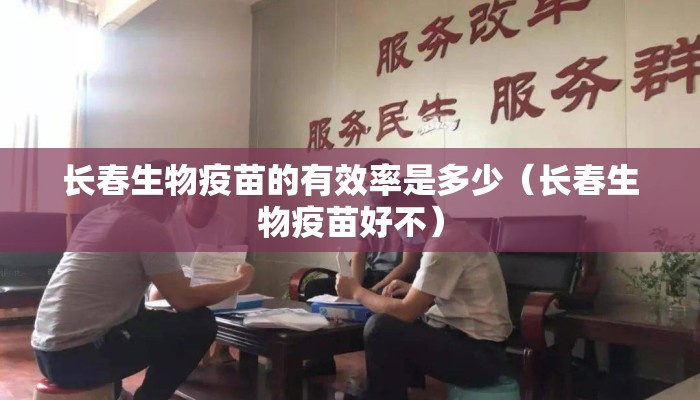 长春生物疫苗的有效率是多少（长春生物疫苗好不）