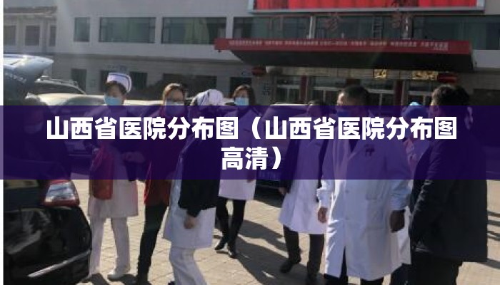 山西省医院分布图（山西省医院分布图高清）
