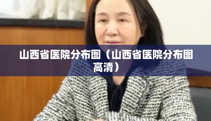 山西省医院分布图（山西省医院分布图高清）