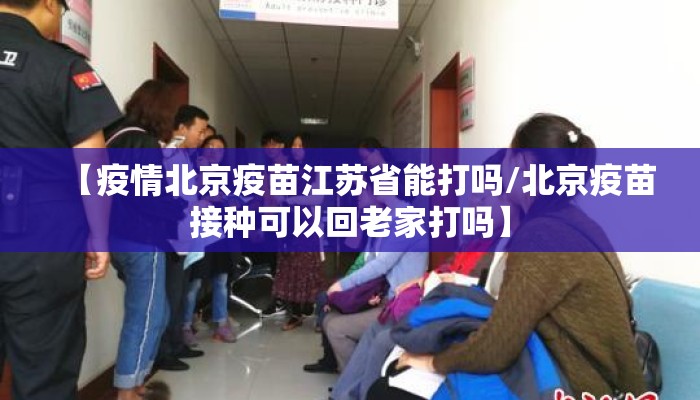 【疫情北京疫苗江苏省能打吗/北京疫苗接种可以回老家打吗】