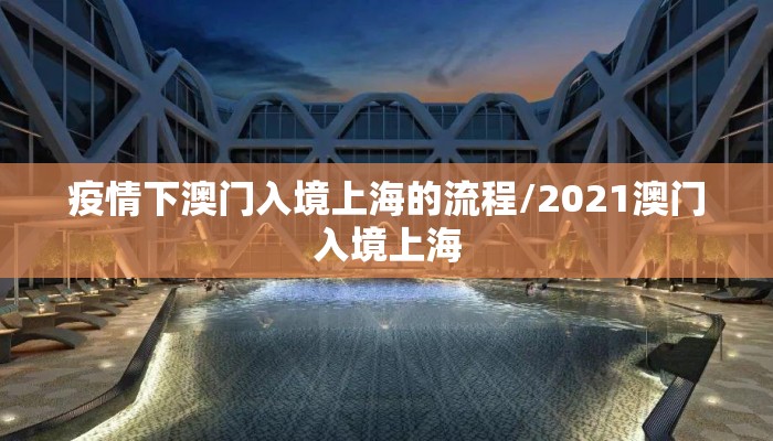 疫情下澳门入境上海的流程/2021澳门入境上海