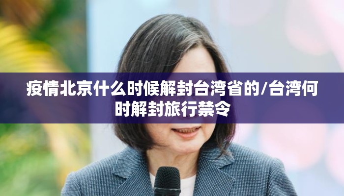 疫情北京什么时候解封台湾省的/台湾何时解封旅行禁令