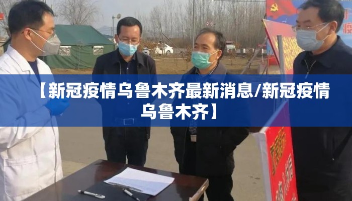 【新冠疫情乌鲁木齐最新消息/新冠疫情 乌鲁木齐】
