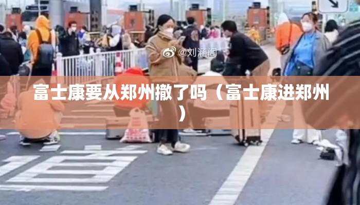 富士康要从郑州撤了吗（富士康进郑州）