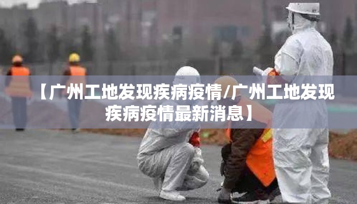 【广州工地发现疾病疫情/广州工地发现疾病疫情最新消息】