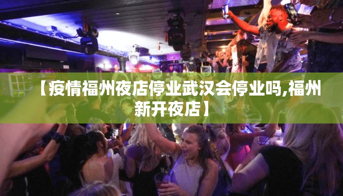 【疫情福州夜店停业武汉会停业吗,福州新开夜店】