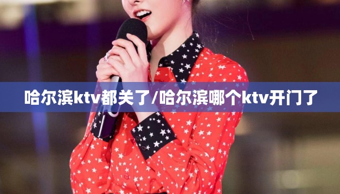 哈尔滨ktv都关了/哈尔滨哪个ktv开门了