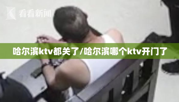 哈尔滨ktv都关了/哈尔滨哪个ktv开门了
