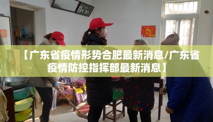 【广东省疫情形势合肥最新消息/广东省疫情防控指挥部最新消息】