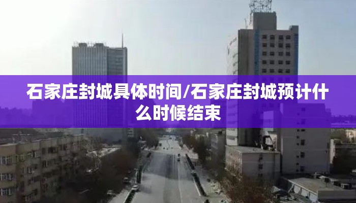 石家庄封城具体时间/石家庄封城预计什么时候结束