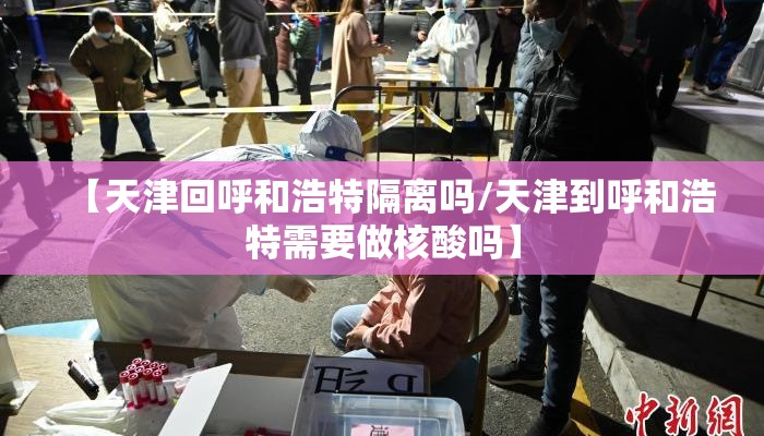 【天津回呼和浩特隔离吗/天津到呼和浩特需要做核酸吗】