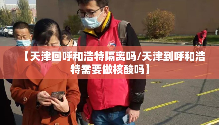 【天津回呼和浩特隔离吗/天津到呼和浩特需要做核酸吗】