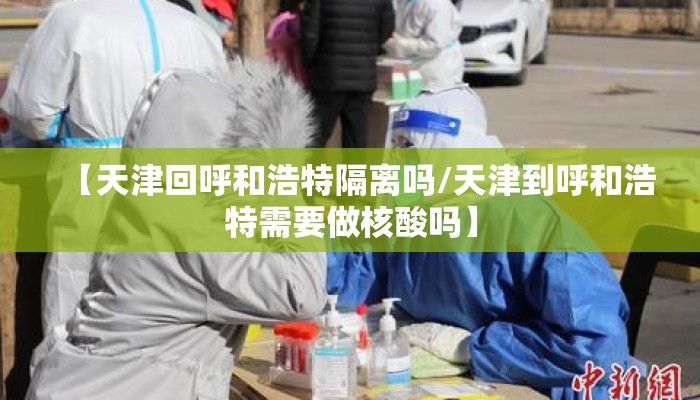 【天津回呼和浩特隔离吗/天津到呼和浩特需要做核酸吗】