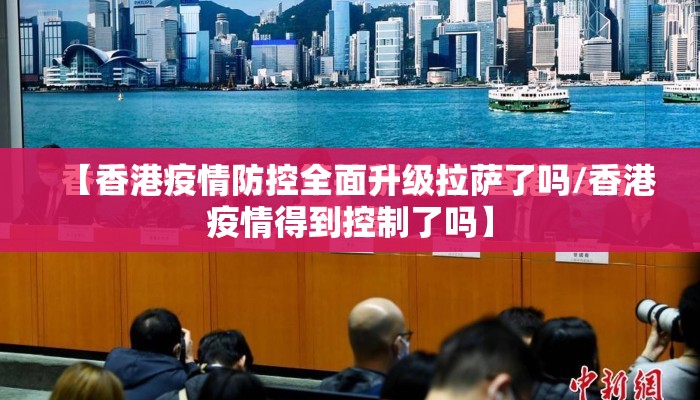 【香港疫情防控全面升级拉萨了吗/香港疫情得到控制了吗】