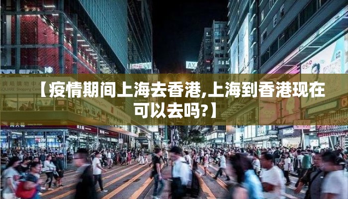 【疫情期间上海去香港,上海到香港现在可以去吗?】