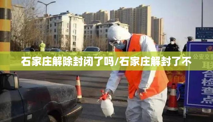 石家庄解除封闭了吗/石家庄解封了不