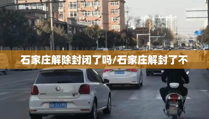 石家庄解除封闭了吗/石家庄解封了不