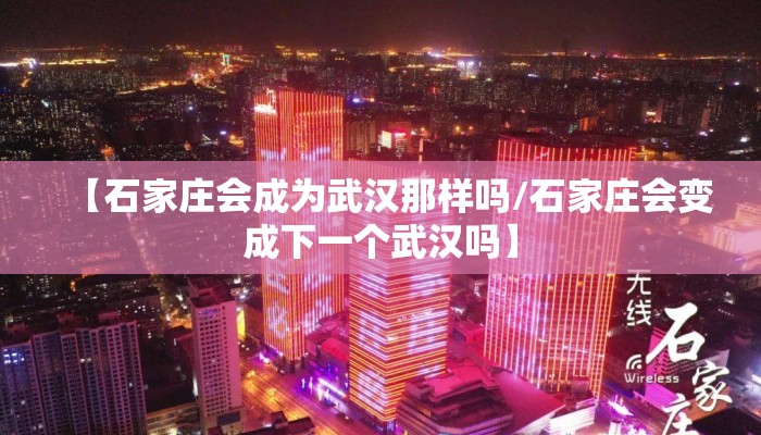 【石家庄会成为武汉那样吗/石家庄会变成下一个武汉吗】