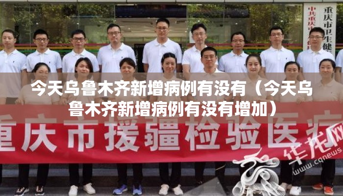 今天乌鲁木齐新增病例有没有（今天乌鲁木齐新增病例有没有增加）