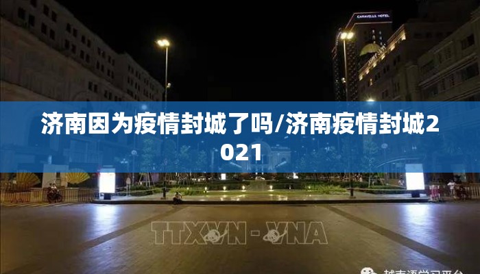 济南因为疫情封城了吗/济南疫情封城2021