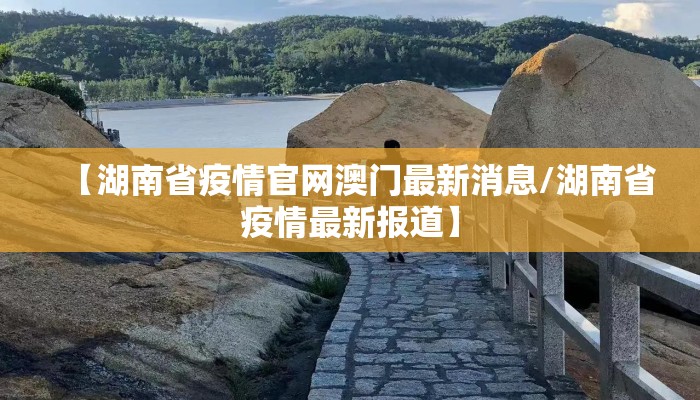【湖南省疫情官网澳门最新消息/湖南省疫情最新报道】 【湖南省疫情官网澳门最新消息/湖南省疫情最新报道】