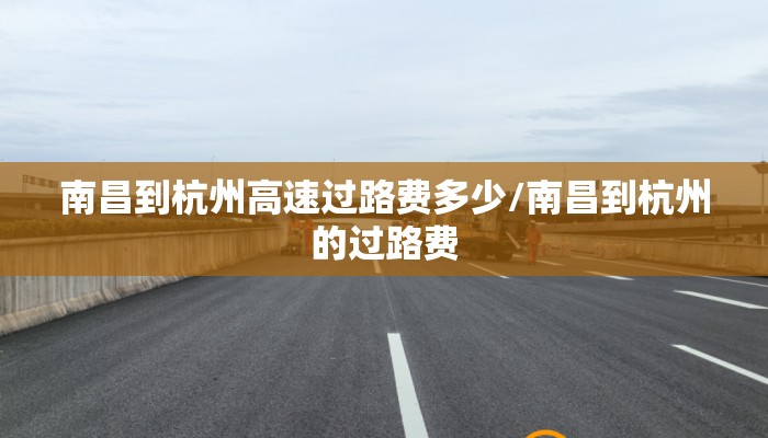 南昌到杭州高速过路费多少/南昌到杭州的过路费