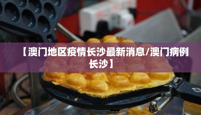 【澳门地区疫情长沙最新消息/澳门病例长沙】 【澳门地区疫情长沙最新消息/澳门病例长沙】