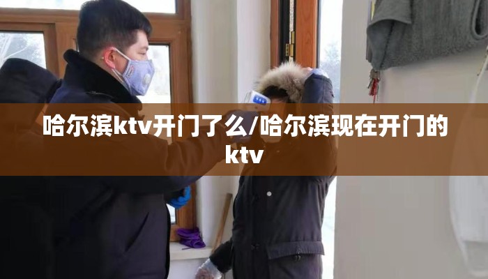 哈尔滨ktv开门了么/哈尔滨现在开门的ktv