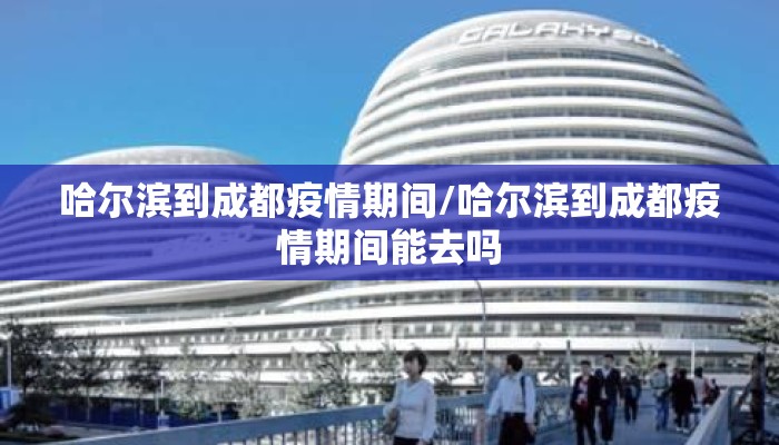 哈尔滨到成都疫情期间/哈尔滨到成都疫情期间能去吗