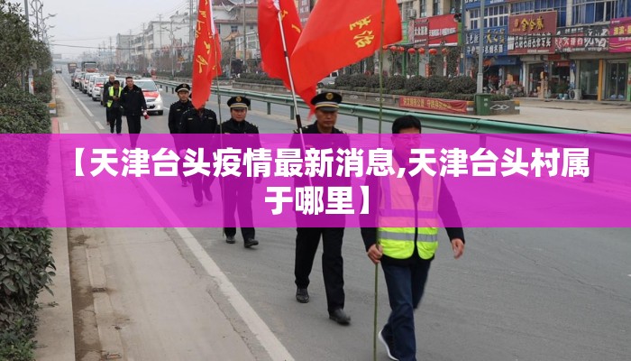 【天津台头疫情最新消息,天津台头村属于哪里】