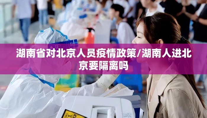 湖南省对北京人员疫情政策/湖南人进北京要隔离吗 湖南省对北京人员疫情政策/湖南人进北京要隔离吗
