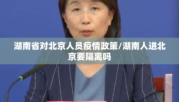 湖南省对北京人员疫情政策/湖南人进北京要隔离吗 湖南省对北京人员疫情政策/湖南人进北京要隔离吗